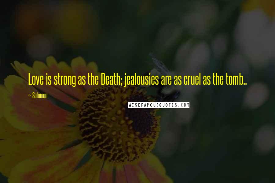 Solomon Quotes: Love is strong as the Death; jealousies are as cruel as the tomb..