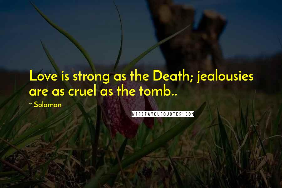 Solomon Quotes: Love is strong as the Death; jealousies are as cruel as the tomb..