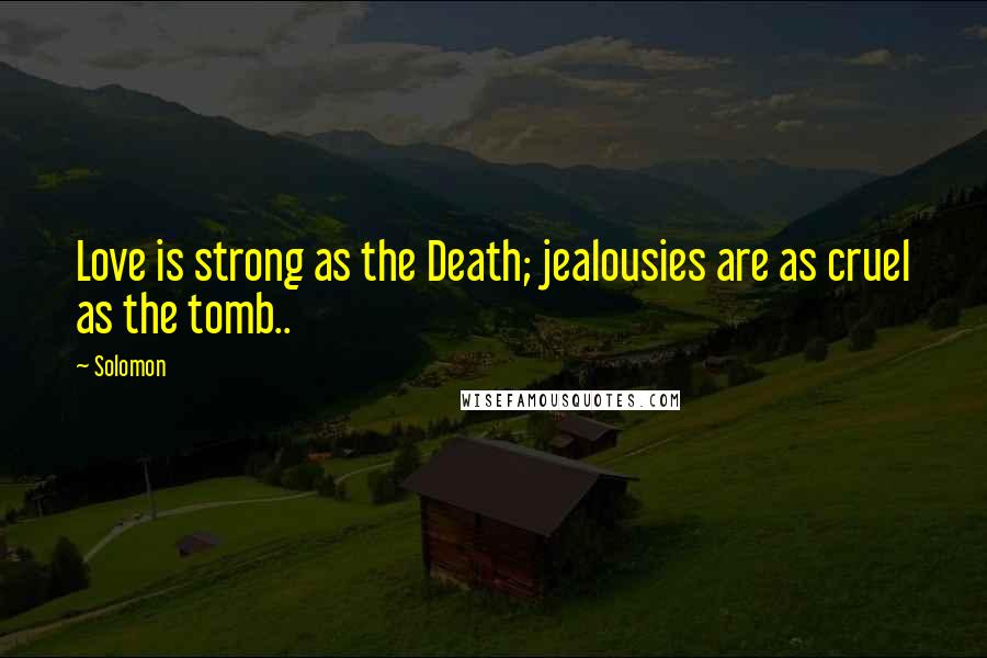 Solomon Quotes: Love is strong as the Death; jealousies are as cruel as the tomb..