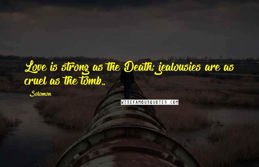 Solomon Quotes: Love is strong as the Death; jealousies are as cruel as the tomb..