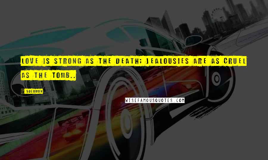 Solomon Quotes: Love is strong as the Death; jealousies are as cruel as the tomb..