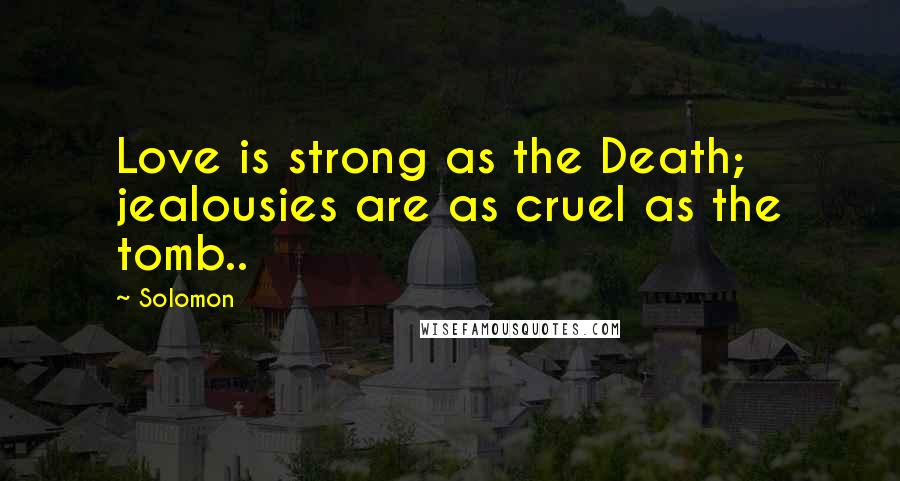 Solomon Quotes: Love is strong as the Death; jealousies are as cruel as the tomb..