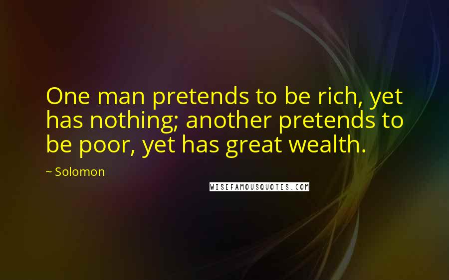 Solomon Quotes: One man pretends to be rich, yet has nothing; another pretends to be poor, yet has great wealth.