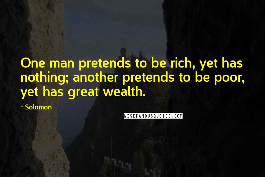 Solomon Quotes: One man pretends to be rich, yet has nothing; another pretends to be poor, yet has great wealth.