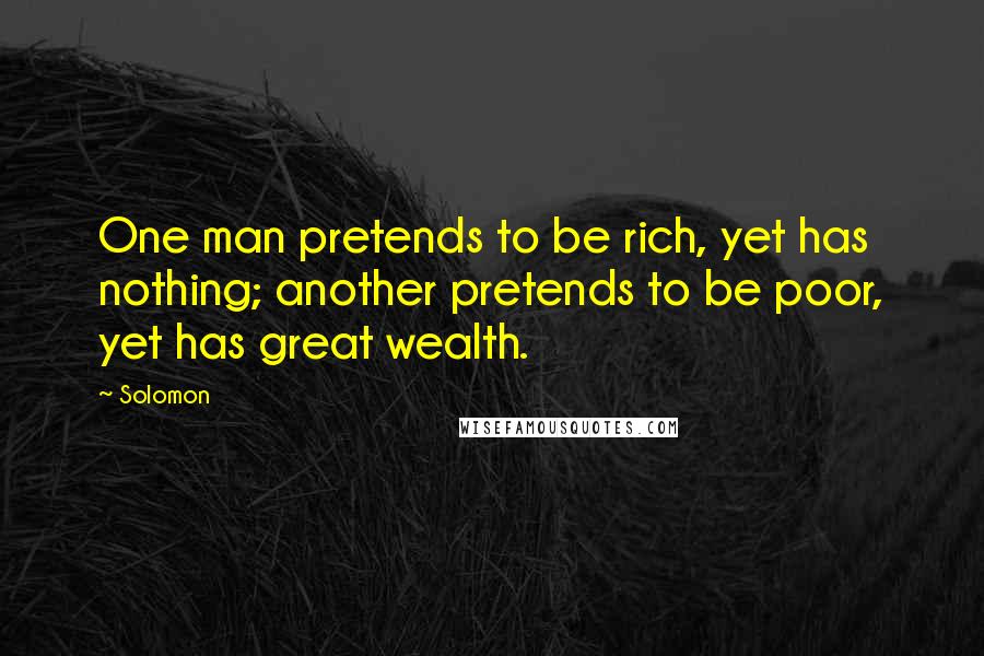 Solomon Quotes: One man pretends to be rich, yet has nothing; another pretends to be poor, yet has great wealth.