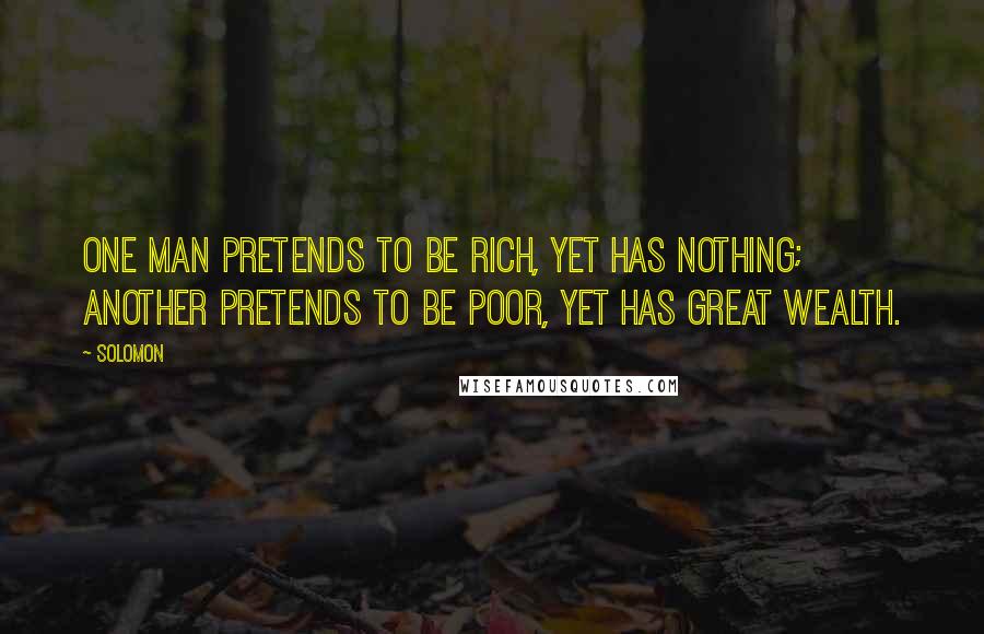 Solomon Quotes: One man pretends to be rich, yet has nothing; another pretends to be poor, yet has great wealth.