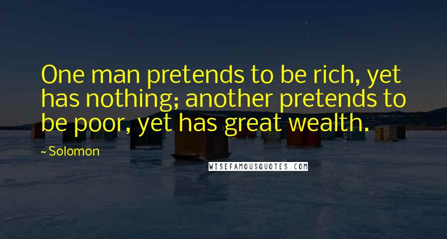 Solomon Quotes: One man pretends to be rich, yet has nothing; another pretends to be poor, yet has great wealth.