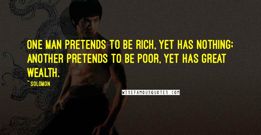 Solomon Quotes: One man pretends to be rich, yet has nothing; another pretends to be poor, yet has great wealth.