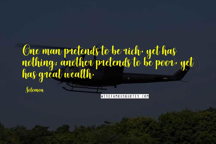 Solomon Quotes: One man pretends to be rich, yet has nothing; another pretends to be poor, yet has great wealth.