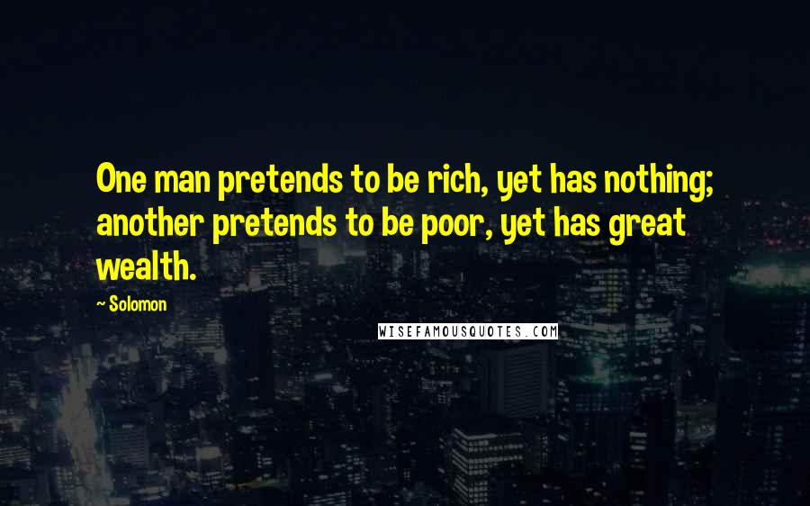 Solomon Quotes: One man pretends to be rich, yet has nothing; another pretends to be poor, yet has great wealth.