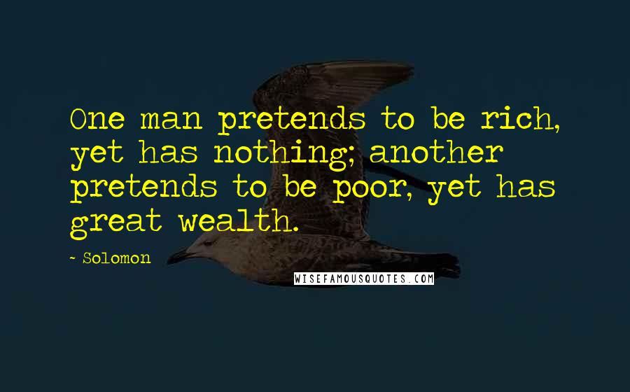 Solomon Quotes: One man pretends to be rich, yet has nothing; another pretends to be poor, yet has great wealth.