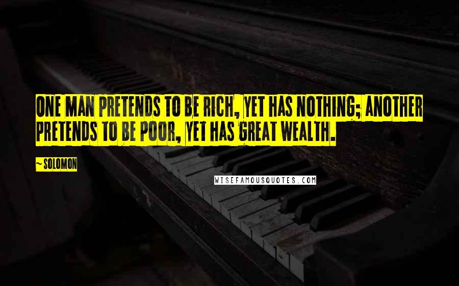 Solomon Quotes: One man pretends to be rich, yet has nothing; another pretends to be poor, yet has great wealth.