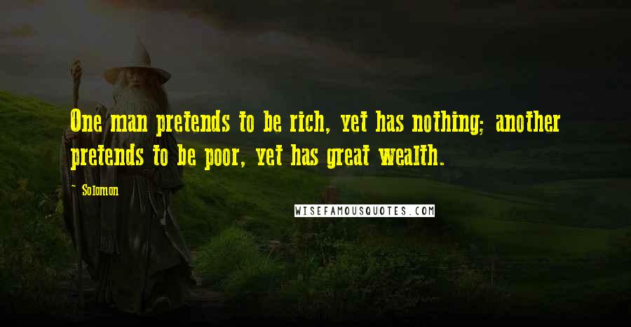 Solomon Quotes: One man pretends to be rich, yet has nothing; another pretends to be poor, yet has great wealth.
