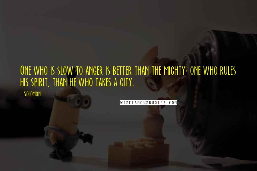 Solomon Quotes: One who is slow to anger is better than the mighty; one who rules his spirit, than he who takes a city.