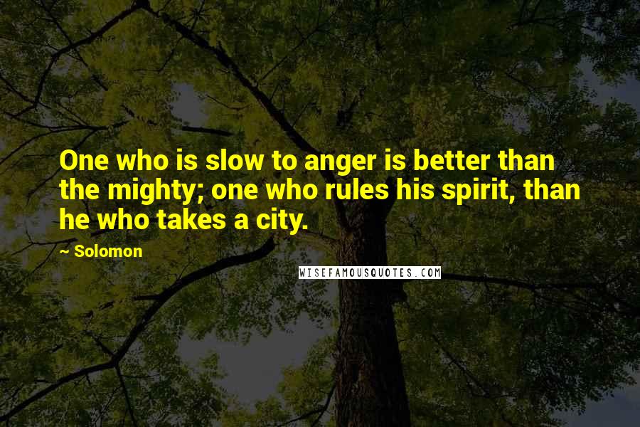 Solomon Quotes: One who is slow to anger is better than the mighty; one who rules his spirit, than he who takes a city.