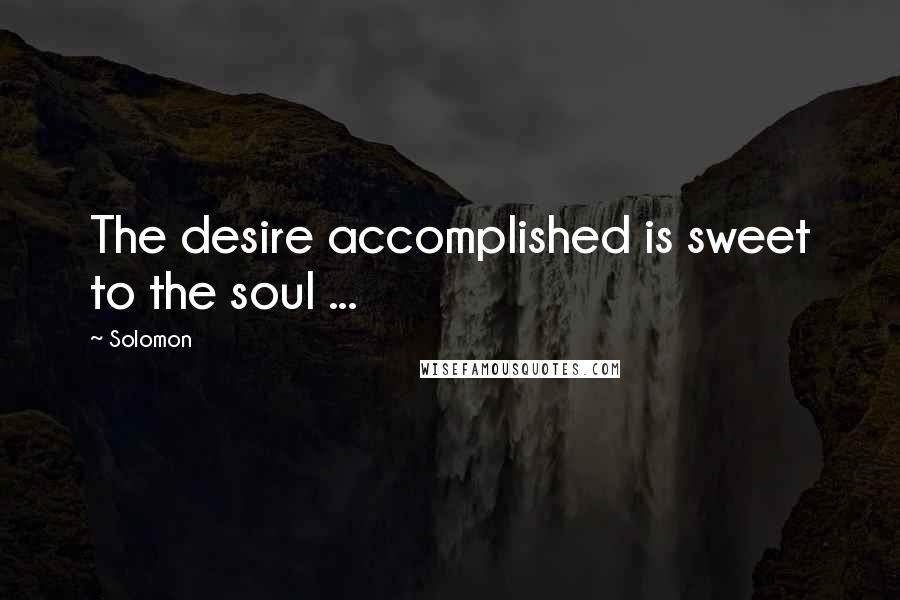 Solomon Quotes: The desire accomplished is sweet to the soul ...