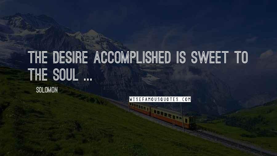 Solomon Quotes: The desire accomplished is sweet to the soul ...