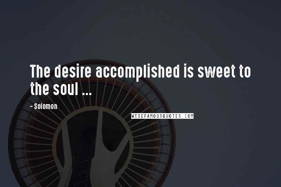 Solomon Quotes: The desire accomplished is sweet to the soul ...