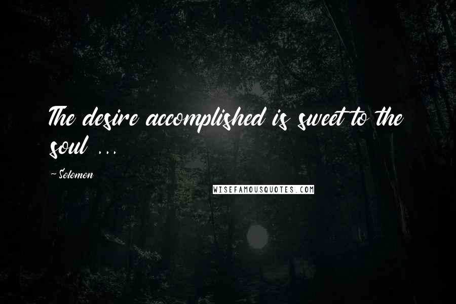 Solomon Quotes: The desire accomplished is sweet to the soul ...