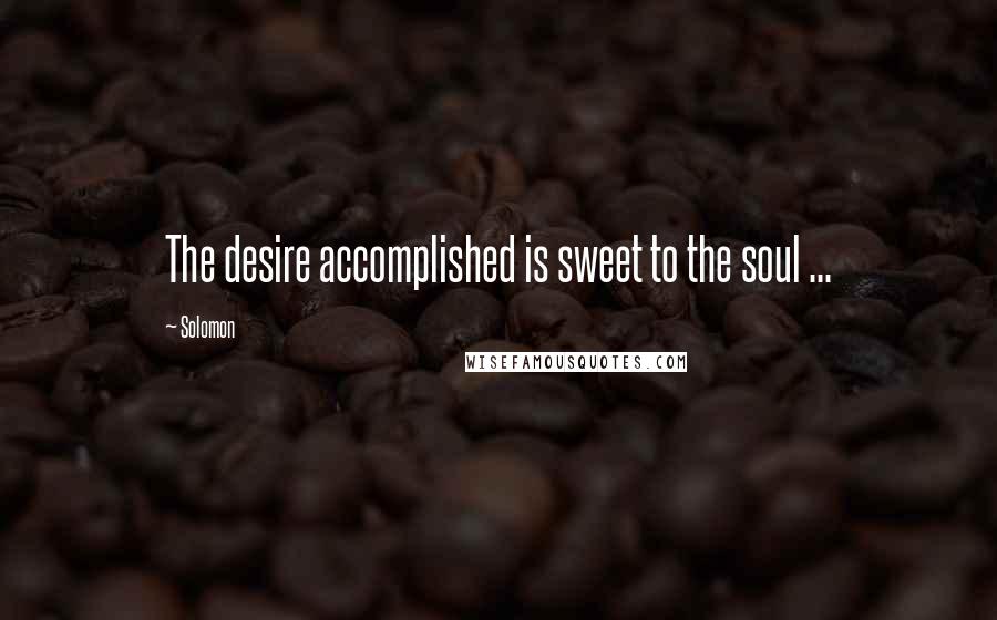 Solomon Quotes: The desire accomplished is sweet to the soul ...