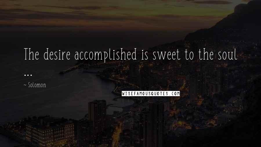 Solomon Quotes: The desire accomplished is sweet to the soul ...