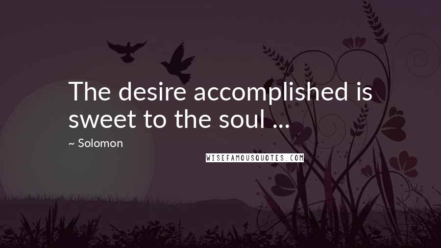 Solomon Quotes: The desire accomplished is sweet to the soul ...