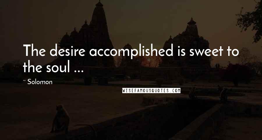 Solomon Quotes: The desire accomplished is sweet to the soul ...