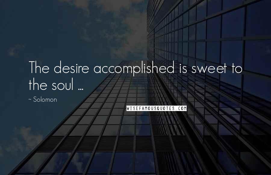 Solomon Quotes: The desire accomplished is sweet to the soul ...