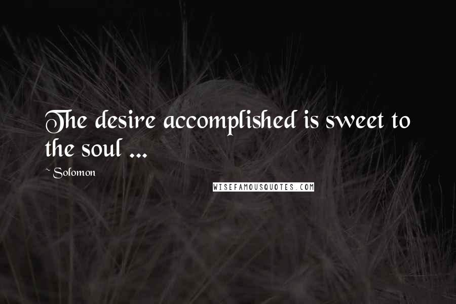 Solomon Quotes: The desire accomplished is sweet to the soul ...
