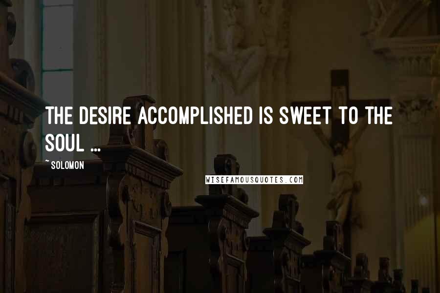 Solomon Quotes: The desire accomplished is sweet to the soul ...