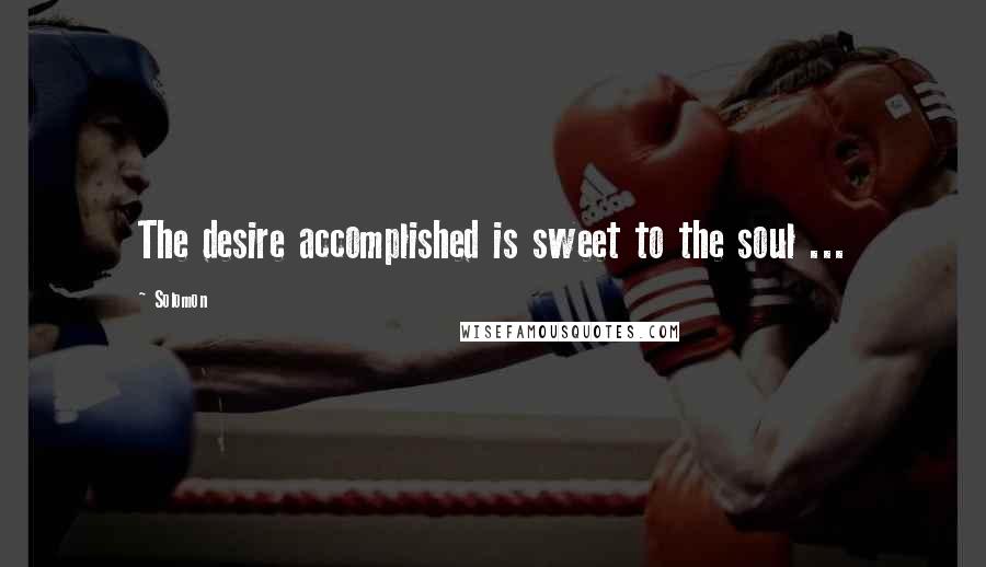 Solomon Quotes: The desire accomplished is sweet to the soul ...