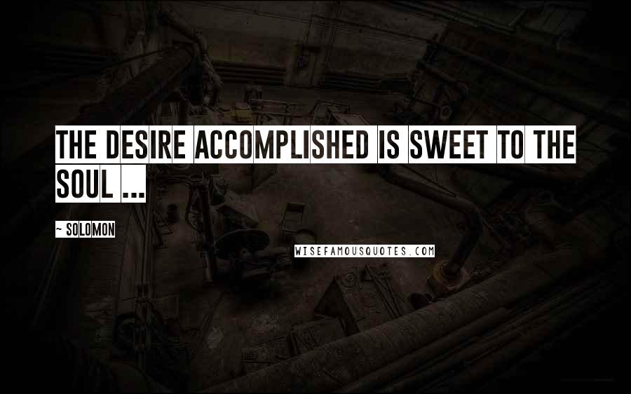 Solomon Quotes: The desire accomplished is sweet to the soul ...