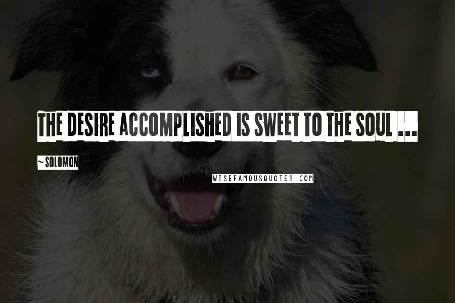 Solomon Quotes: The desire accomplished is sweet to the soul ...