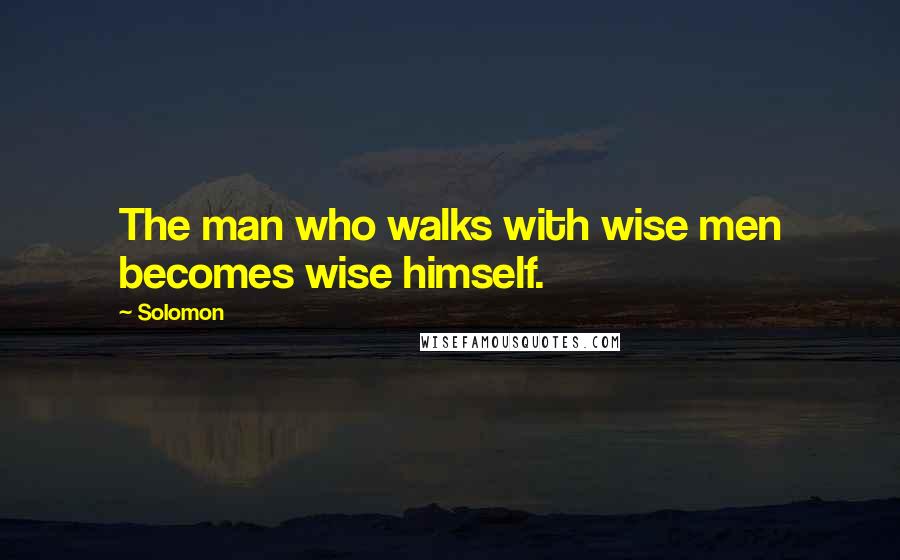 Solomon Quotes: The man who walks with wise men becomes wise himself.