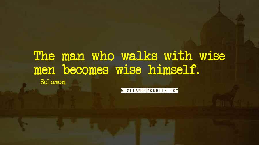 Solomon Quotes: The man who walks with wise men becomes wise himself.