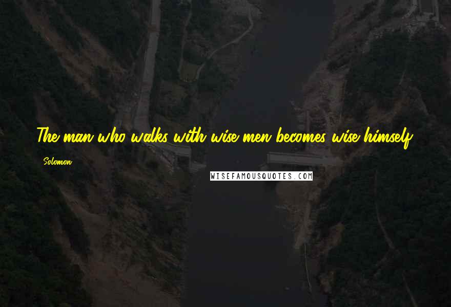 Solomon Quotes: The man who walks with wise men becomes wise himself.