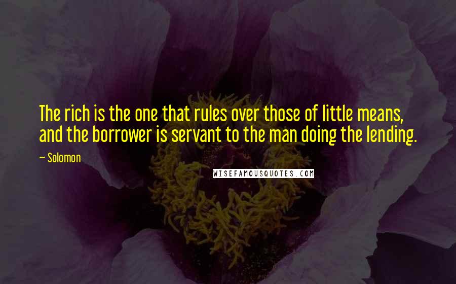 Solomon Quotes: The rich is the one that rules over those of little means, and the borrower is servant to the man doing the lending.