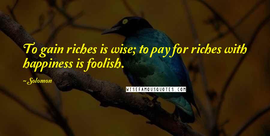 Solomon Quotes: To gain riches is wise; to pay for riches with happiness is foolish.