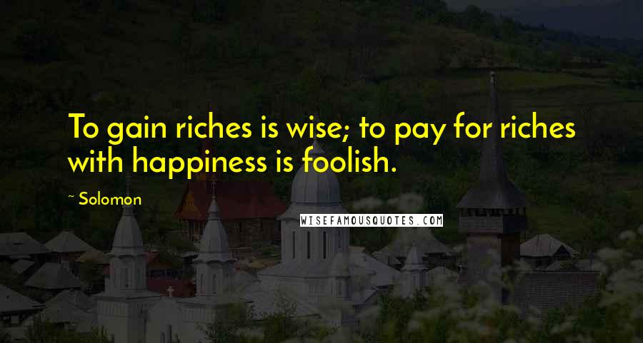 Solomon Quotes: To gain riches is wise; to pay for riches with happiness is foolish.