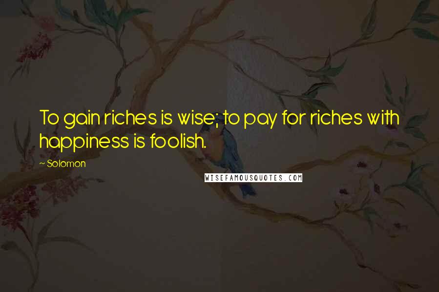 Solomon Quotes: To gain riches is wise; to pay for riches with happiness is foolish.