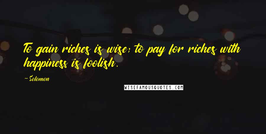 Solomon Quotes: To gain riches is wise; to pay for riches with happiness is foolish.