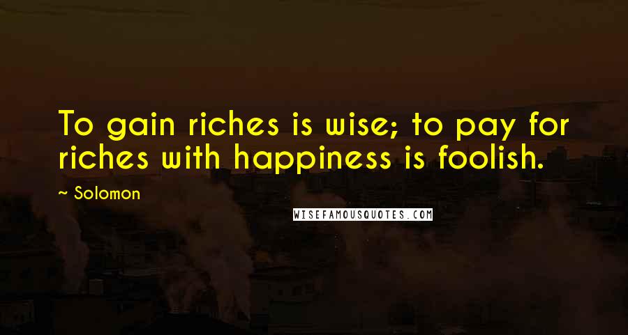 Solomon Quotes: To gain riches is wise; to pay for riches with happiness is foolish.