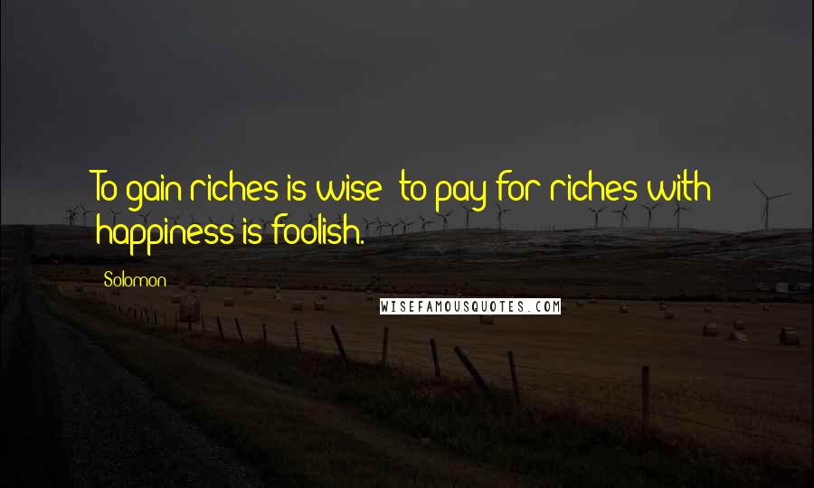 Solomon Quotes: To gain riches is wise; to pay for riches with happiness is foolish.