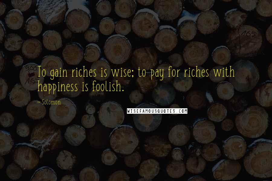 Solomon Quotes: To gain riches is wise; to pay for riches with happiness is foolish.