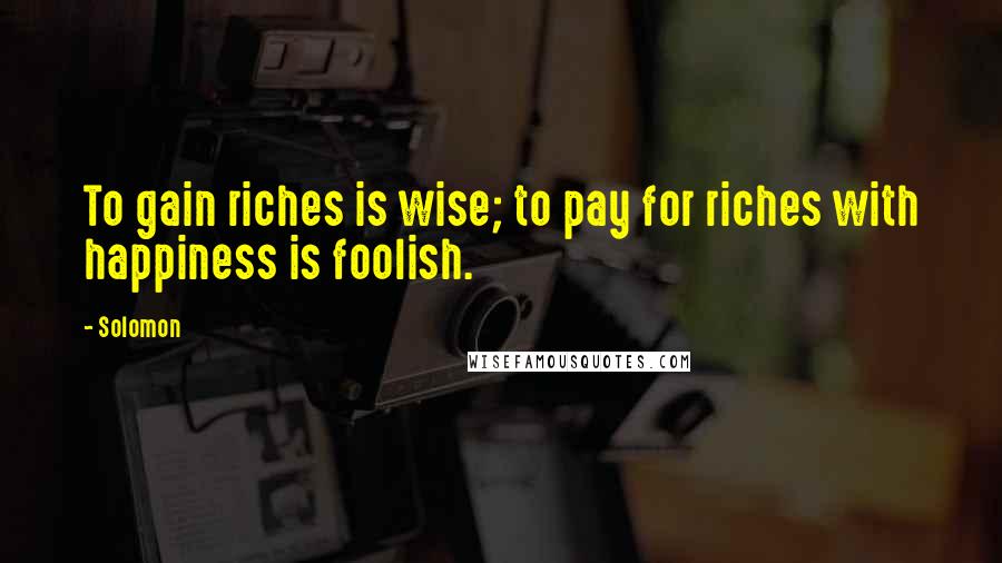 Solomon Quotes: To gain riches is wise; to pay for riches with happiness is foolish.
