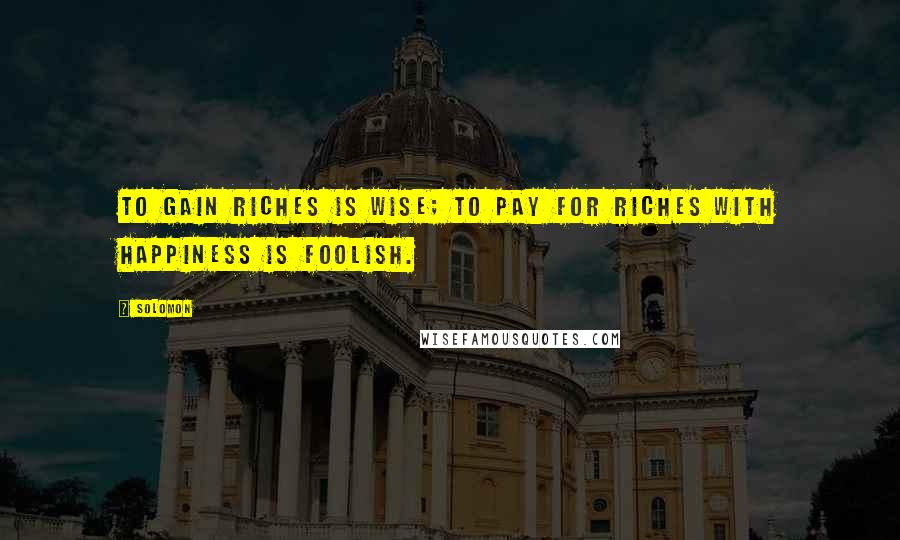 Solomon Quotes: To gain riches is wise; to pay for riches with happiness is foolish.