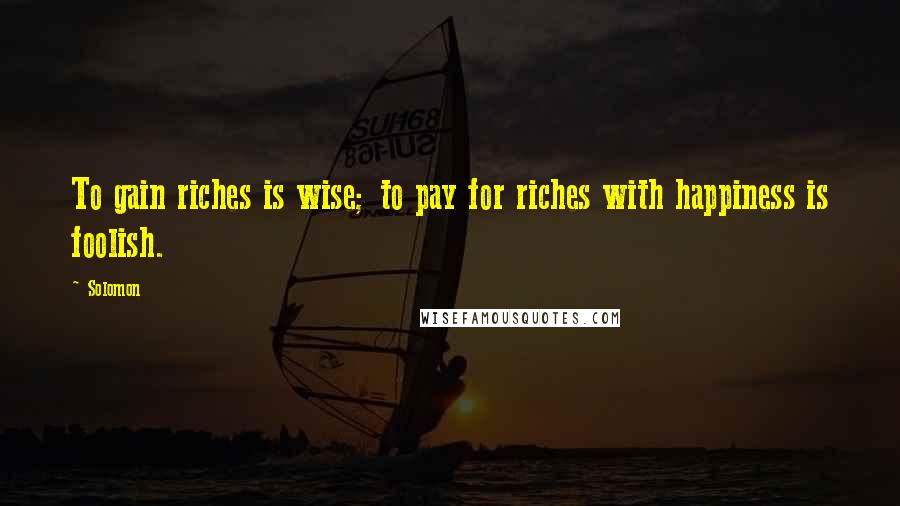 Solomon Quotes: To gain riches is wise; to pay for riches with happiness is foolish.