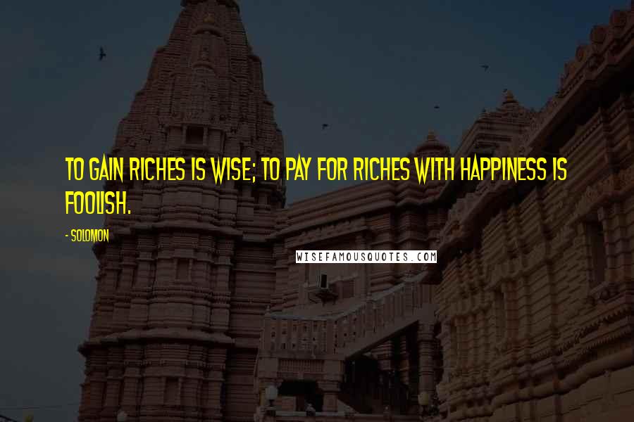 Solomon Quotes: To gain riches is wise; to pay for riches with happiness is foolish.