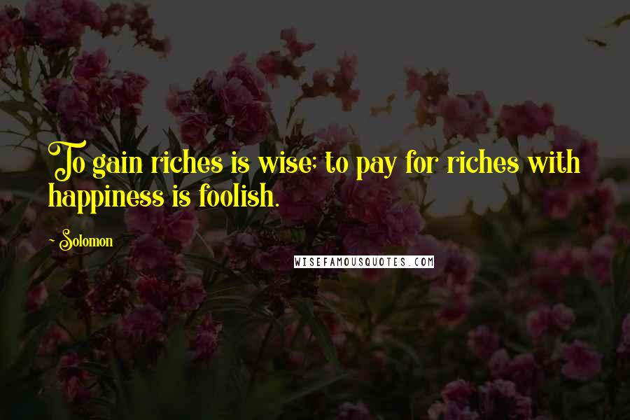 Solomon Quotes: To gain riches is wise; to pay for riches with happiness is foolish.