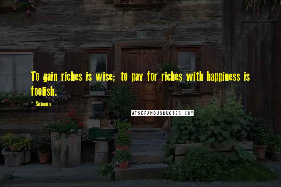 Solomon Quotes: To gain riches is wise; to pay for riches with happiness is foolish.